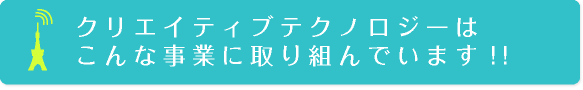 クリエイティブテクノロジーはこんな事業に取り組んでいます