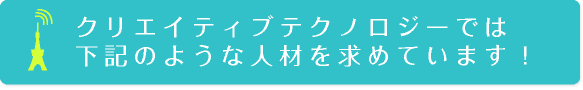 クリエイティブテクノロジーでは下記のような人材を求めています。